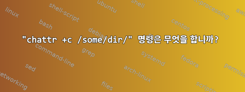 "chattr +c /some/dir/" 명령은 무엇을 합니까?