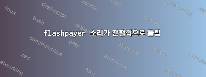 flashpayer 소리가 간헐적으로 들림