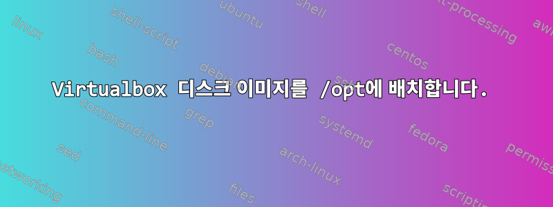 Virtualbox 디스크 이미지를 /opt에 배치합니다.