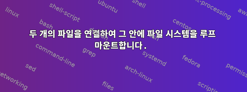 두 개의 파일을 연결하여 그 안에 파일 시스템을 루프 마운트합니다.