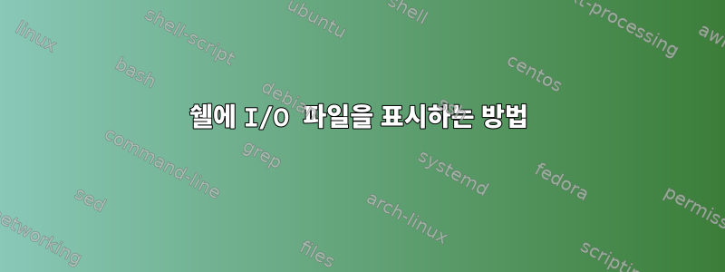 쉘에 I/O 파일을 표시하는 방법