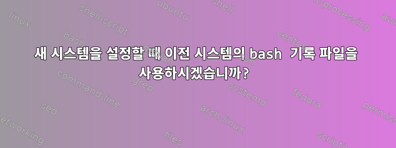 새 시스템을 설정할 때 이전 시스템의 bash 기록 파일을 사용하시겠습니까?