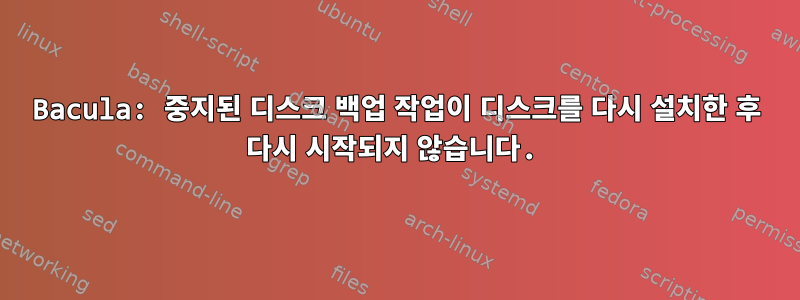 Bacula: 중지된 디스크 백업 작업이 디스크를 다시 설치한 후 다시 시작되지 않습니다.