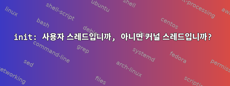 init: 사용자 스레드입니까, 아니면 커널 스레드입니까?