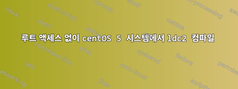 루트 액세스 없이 centOS 5 시스템에서 ldc2 컴파일