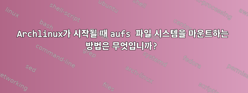 Archlinux가 시작될 때 aufs 파일 시스템을 마운트하는 방법은 무엇입니까?