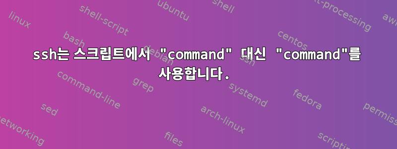 ssh는 스크립트에서 "command" 대신 "command"를 사용합니다.