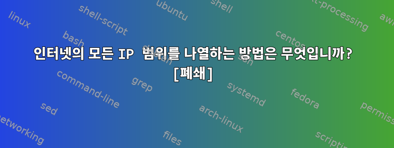 인터넷의 모든 IP 범위를 나열하는 방법은 무엇입니까? [폐쇄]