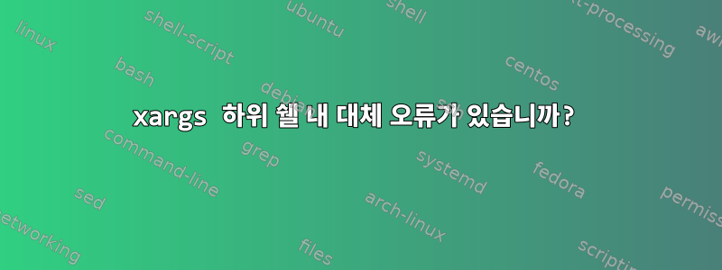 xargs 하위 쉘 내 대체 오류가 있습니까?