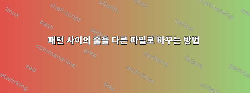 패턴 사이의 줄을 다른 파일로 바꾸는 방법