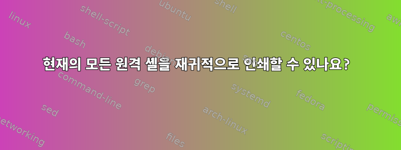 현재의 모든 원격 셸을 재귀적으로 인쇄할 수 있나요?