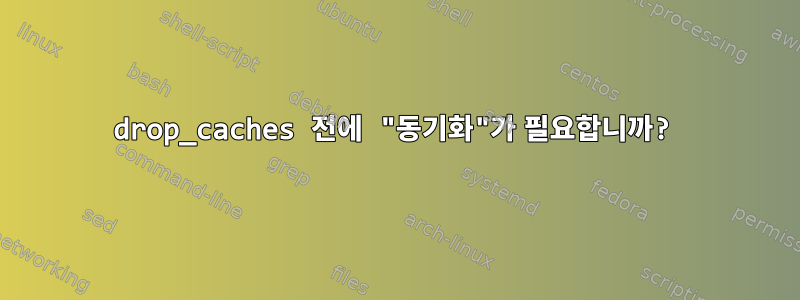 drop_caches 전에 "동기화"가 필요합니까?