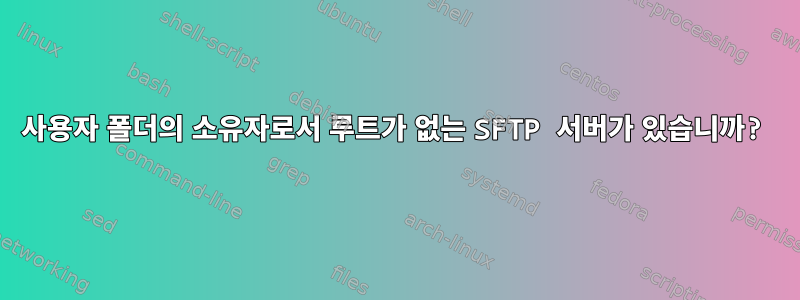 사용자 폴더의 소유자로서 루트가 없는 SFTP 서버가 있습니까?