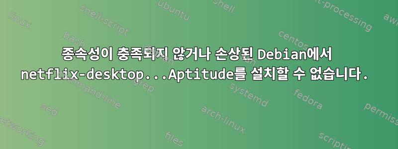 종속성이 충족되지 않거나 손상된 Debian에서 netflix-desktop...Aptitude를 설치할 수 없습니다.