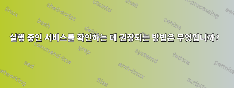 실행 중인 서비스를 확인하는 데 권장되는 방법은 무엇입니까?