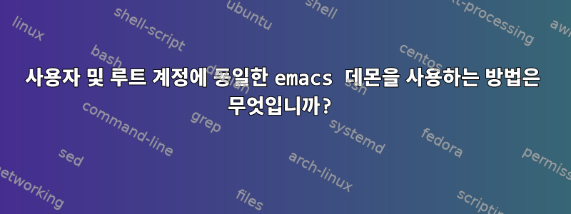 사용자 및 루트 계정에 동일한 emacs 데몬을 사용하는 방법은 무엇입니까?