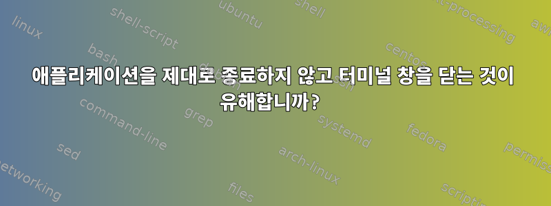 애플리케이션을 제대로 종료하지 않고 터미널 창을 닫는 것이 유해합니까?