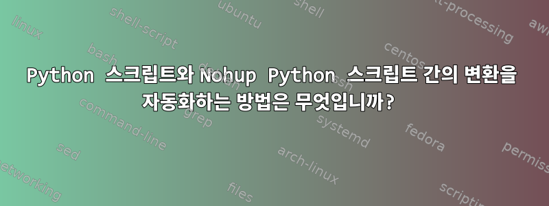 Python 스크립트와 Nohup Python 스크립트 간의 변환을 자동화하는 방법은 무엇입니까?