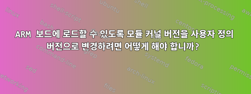 ARM 보드에 로드할 수 있도록 모듈 커널 버전을 사용자 정의 버전으로 변경하려면 어떻게 해야 합니까?