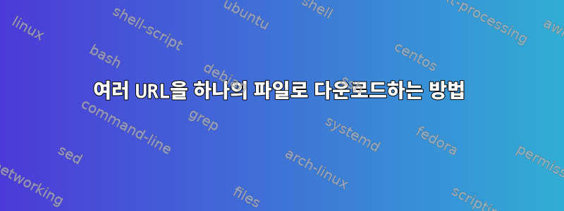 여러 URL을 하나의 파일로 다운로드하는 방법