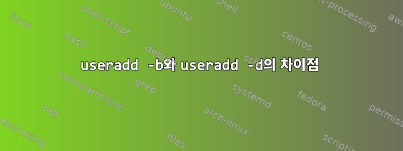 useradd -b와 useradd -d의 차이점