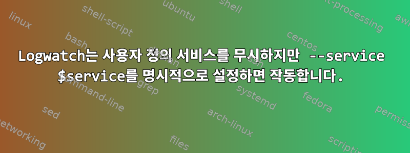 Logwatch는 사용자 정의 서비스를 무시하지만 --service $service를 명시적으로 설정하면 작동합니다.