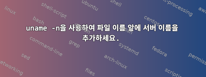 uname -n을 사용하여 파일 이름 앞에 서버 이름을 추가하세요.