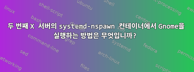 두 번째 X 서버의 systemd-nspawn 컨테이너에서 Gnome을 실행하는 방법은 무엇입니까?