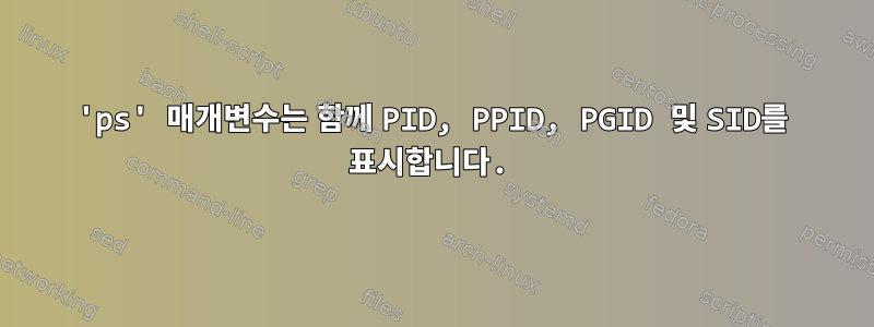 'ps' 매개변수는 함께 PID, PPID, PGID 및 SID를 표시합니다.