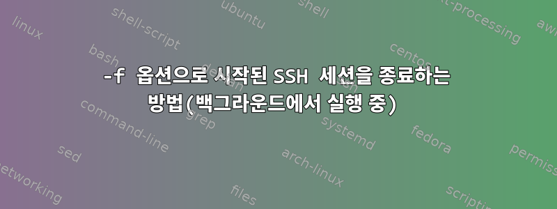 -f 옵션으로 시작된 SSH 세션을 종료하는 방법(백그라운드에서 실행 중)