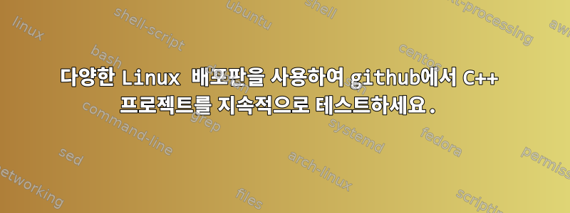 다양한 Linux 배포판을 사용하여 github에서 C++ 프로젝트를 지속적으로 테스트하세요.