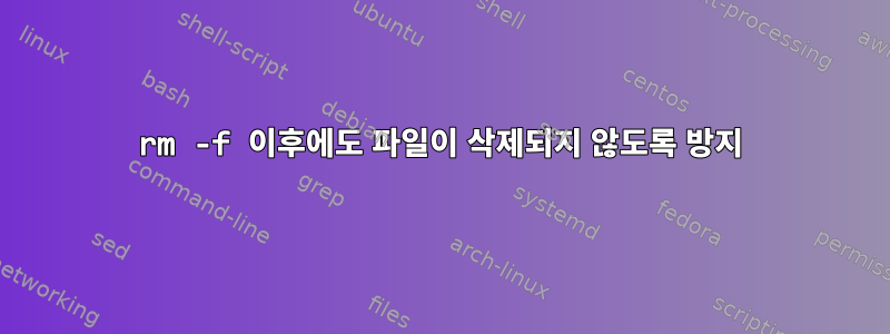 rm -f 이후에도 파일이 삭제되지 않도록 방지