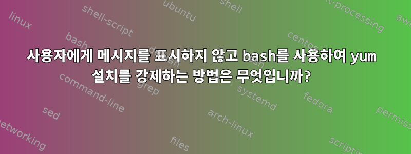 사용자에게 메시지를 표시하지 않고 bash를 사용하여 yum 설치를 강제하는 방법은 무엇입니까?