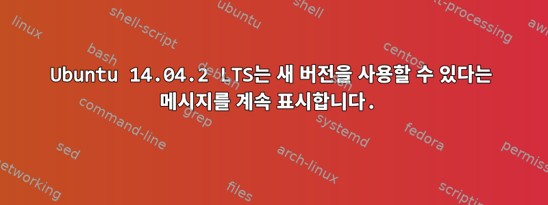 Ubuntu 14.04.2 LTS는 새 버전을 사용할 수 있다는 메시지를 계속 표시합니다.