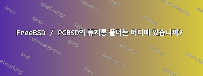 FreeBSD / PCBSD의 휴지통 폴더는 어디에 있습니까?