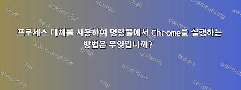 프로세스 대체를 사용하여 명령줄에서 Chrome을 실행하는 방법은 무엇입니까?