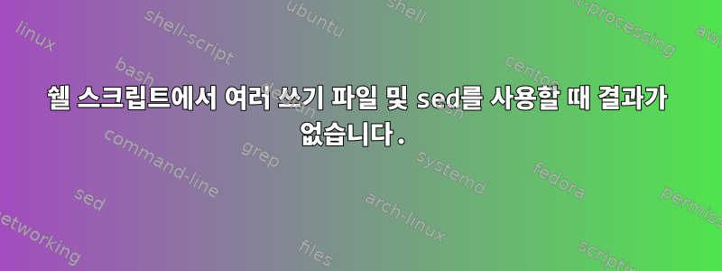 쉘 스크립트에서 여러 쓰기 파일 및 sed를 사용할 때 결과가 없습니다.