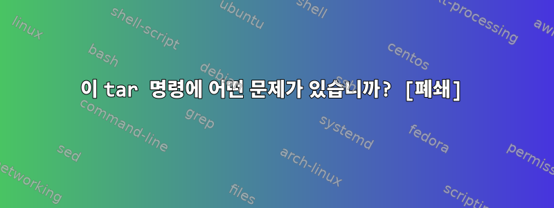 이 tar 명령에 어떤 문제가 있습니까? [폐쇄]