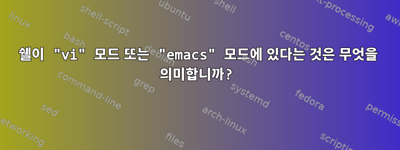 쉘이 "vi" 모드 또는 "emacs" 모드에 있다는 것은 무엇을 의미합니까?