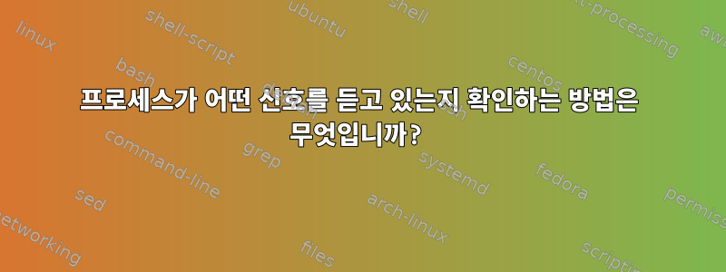 프로세스가 어떤 신호를 듣고 있는지 확인하는 방법은 무엇입니까?