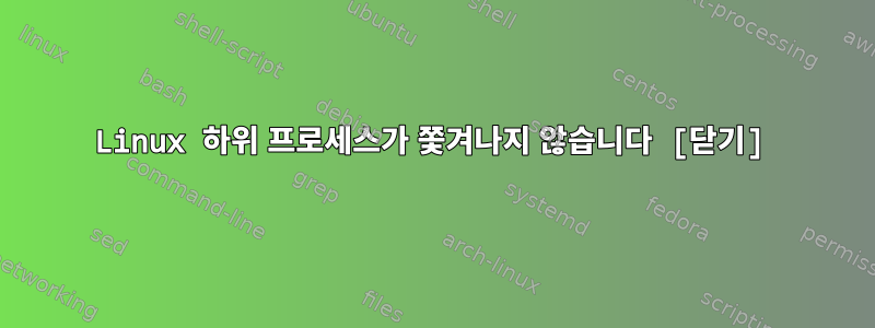 Linux 하위 프로세스가 쫓겨나지 않습니다 [닫기]