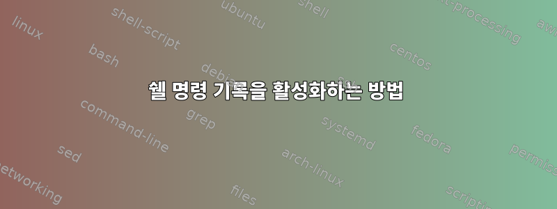 쉘 명령 기록을 활성화하는 방법