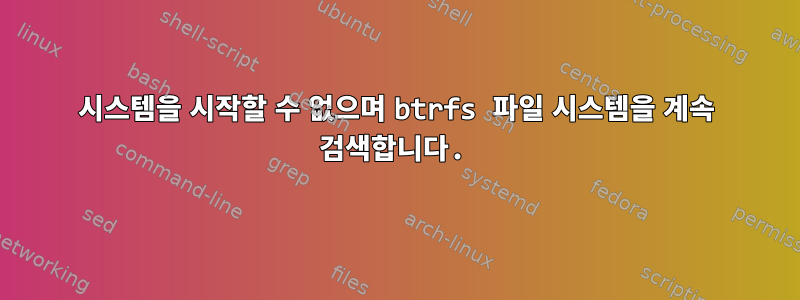 시스템을 시작할 수 없으며 btrfs 파일 시스템을 계속 검색합니다.