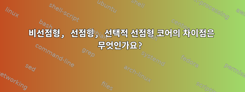 비선점형, 선점형, 선택적 선점형 코어의 차이점은 무엇인가요?