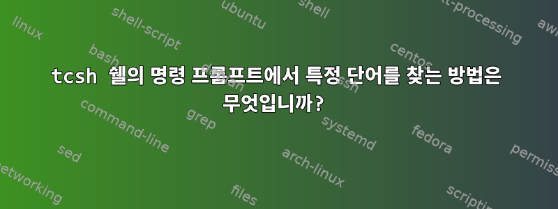 tcsh 쉘의 명령 프롬프트에서 특정 단어를 찾는 방법은 무엇입니까?