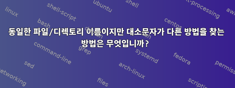 동일한 파일/디렉토리 이름이지만 대소문자가 다른 방법을 찾는 방법은 무엇입니까?