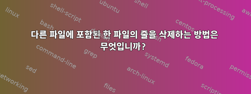 다른 파일에 포함된 한 파일의 줄을 삭제하는 방법은 무엇입니까?