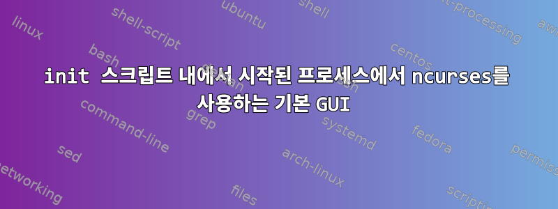 init 스크립트 내에서 시작된 프로세스에서 ncurses를 사용하는 기본 GUI