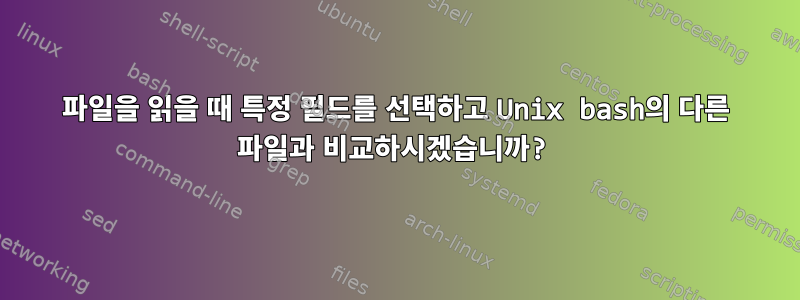 파일을 읽을 때 특정 필드를 선택하고 Unix bash의 다른 파일과 비교하시겠습니까?