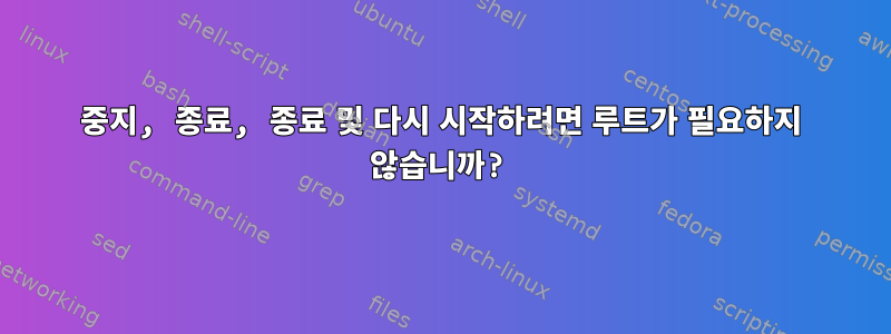 중지, 종료, 종료 및 다시 시작하려면 루트가 필요하지 않습니까?